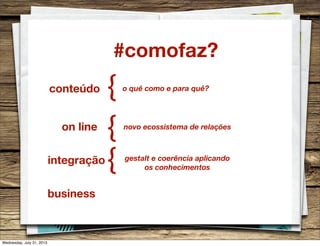 #comofaz?
conteúdo {
on line
{
integração
{
business
o quê como e para quê?
novo ecossistema de relações
gestalt e coerência aplicando
os conhecimentos
Wednesday, July 31, 2013
 