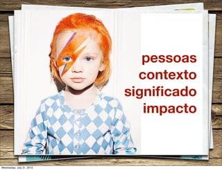 pessoas
contexto
signiﬁcado
impacto
Wednesday, July 31, 2013
 