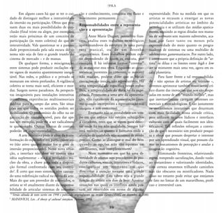 1 .ILA
                                                                              a




       Em alguns casos há que se ter o cui-            ção e conhecimento, conceitos em fluxo e                    expressividade. Pois na medida em que os
dado de distinguir melhor a interatividade             movimento permanente.                                       artistas se recusam a enxergar as novas
da imersão ou participação. Obras que pos-                                                                         potencialidades artísticas no âmbito da
                                                       Responsabilidades entre a representa-
suem duas ou mais possibilidades de con-                                                                           tecnologia e se utilizam das mídias apatica-
                                                       ção e a apresentação
clusão (final triste ou alegre, por exemplo),                                                                      mente, seguindo as regras ditadas nos manu-
estão mais próximas de um conceito de                         Anne Marie Duguet, pensadora fran-                   ais de softwares sem maiores subversões, aca-
participação (às vezes coletiva) do que de             cesa, analisa esses trabalhos tecnológicos                  bam por fazer tanto ou menos pela
interatividade. Vale questionar se a passivi-          aproximando-os da estrutura de uma parti-                   expressividade do meio quanto os progra-
dade proporcionada pela sala escura do ci-             tura musical, ou de um desenho                              madores de sistemas ou uma multidão de
nema não seja de fato o grande trunfo do               arquitetônico. Esses trabalhos podem exis-                  adolescentes game-maníacos. Por outro lado,
cinema de mercado – e de massas.                       tir dependendo de quem os executa, por                      é interessante que a própria definição de “ar-
       De qualquer forma, a miscigenação               exemplo. E há infinitas formas “corretas”                   tista” se dilua e os limites entre high e low
entre sistemas pode produzir oscilações en-            de se executar essa obra. Enquanto as carac-                art se misturem mais uma vez, agora em es-
tre signos de maneira aparentemente inesgo-            terísticas inerentes (o conceito, o motivo)                 cala planetária.
tável. Nas redes, o público e o privado se             não mudam, pode-se dizer que as várias                             Para fazer frente a tal responsabilida-
misturam em níveis profundos. A vigilância             execuções são únicas, não reproduzíveis. Há                 de – não apenas de artistas ou teóricos –,
coletiva se torna mais sutil, eficiente e mor-         uma temporalidade específica nesses traba-                  devemos aprimorar também nosso senso crí-
daz. Surgem novos paradoxos. As perspecti-             lhos, a temporalidade da duração da expe-                   tico diante das inovações que nos são despe-
vas imagináveis para instalações interativas           riência. Pertencem a uma arte da apresenta-                 jadas em nome de um “mundo melhor”, mas
introduzem experiências multissensoriais               ção, não exatamente da representação (mes-                  que inevitavelmente carregam interesses co-
inéditas para o campo das artes. São situa-            mo quando incorporam a representação nas                    merciais e mercadológicos. E são justamente
ções em que todos os sentidos podem ser                imagens e nos conceitos).                                   os mecanismos interativos que desarmam
mobilizados. O predomínio do olho na or-                      Enquanto não se reestabelece um tem-                 com mais facilidade nossa atitude crítica,
ganização do mundo visível, para dar ape-              po em que artistas não estejam subjugados                   pois utilizam recursos lúdicos e interfaces
nas um exemplo, pode vir a ser radicalmen-             a curadores, estes que se virem para detec-                 culturais com as quais facilmente nos iden-
te questionado. Outras formas de contato               tar onde há ou não qualidade. Sempre ha-                    tificamos. Tais reflexões reforçam a convic-
poderão ser experimentadas.                            verá resistências quanto a formatos onde a                  ção de que é necessário sim produzir pesqui-
       A arte interativa pode ir além da trans-        aferição de qualidade não acontece de modo                  sa e obras que possam despertar o interesse
formação do espectador em participante ati-            preciso. Como se distingue o mal do bem                     por um aprendizado visual, que possam cla-
vo (tão ativo quanto maior for o grau de               quando as opções não são opostas ou                         rear os mecanismos de percepção e anular a
imersão proporcionado). Nessa nova situa-              conflitantes, mas complementares?                           estagnação cognitiva.
ção, a interface não deve ser apenas uma                      Num momento em que há uma di-                               Eliminando fronteiras, relativizando
idéia suplementar – ela é o verdadeiro nú-             versidade de ofertas sem precedentes de pro-                regras, rompendo sacralizações, dando vazão
cleo da obra, a chave para toda a disposi-             dutos culturais, visuais, interativos e lúdicos,            ao instantâneo e valorizando identidades,
ção formal confrontada com seu conteú-                 configura-se um momento em que                              com certeza estaremos trilhando caminhos
do5. É certo que esses sistemas vêm causan-            direcionar a atenção torna-se uma grande                    não tão obscuros ou mistificadores. Nada
do uma redefinição radical na esfera da arte.          responsabilidade. Esta talvez seja a grande                 disso no entanto pode evitar que estejamos
Mais do que um provedor de conteúdos, o                função do artista nos dias de hoje. Apontar                 de fato no limiar de um maravilhoso, profí-
artista se vê atualmente diante da responsa-           situações nas quais os conflitos ainda pos-                 cuo e irreversível caos.
bilidade de articular sistemas de informa-             sam ser revertidos em nome de alguma
* Versão editada de texto escrito em 1998 e publicado originalmente na revista Gerais-U.MG, em dezembro de 2000.
5
 MANOVICH, Lev. A theory of cultural interfaces. Nettime, 1998.

                                                                                !'
 
