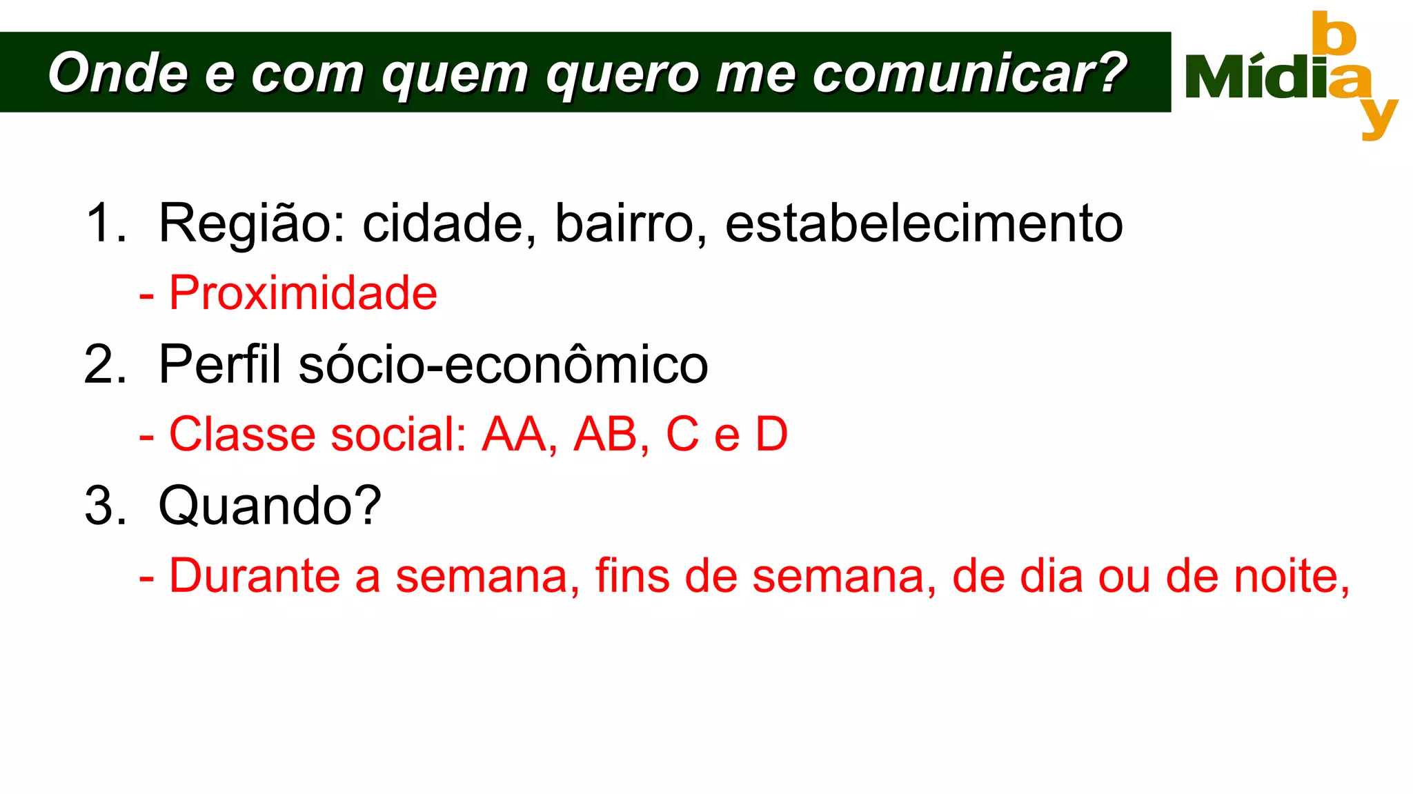 Onde e com quem quero me comunicar? Região: cidade, bairro, estabelecimento - Proximidade Perfil sócio-econômico - Classe social: AA, AB, C e D Quando? - Durante a semana, fins de semana, de dia ou de noite, 