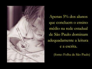 Apenas 5% dos alunos que concluem o ensino médio na rede estadual de São Paulo dominam adequadamente a leitura  e a escrita. (fonte: Folha de São Paulo) 