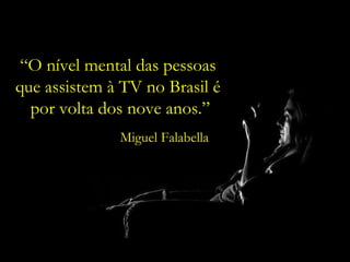 “ O nível mental das pessoas  que assistem à TV no Brasil é  por volta dos nove anos.” Miguel Falabella 