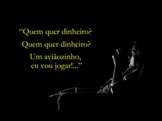 “ Quem quer dinheiro?  Quem quer dinheiro?   Um aviãozinho,  eu vou jogar!...” 