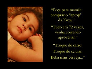 “ Tudo em 72 vezes,  venha correndo aproveitar!” “ Troque de carro. Troque de celular. Beba mais cerveja...” “ Peça para mamãe comprar o ‘laptop’  da Xuxa.” 