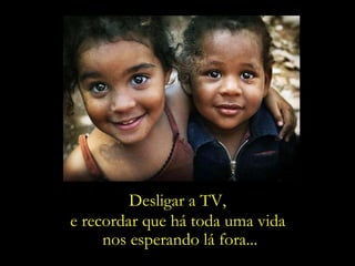 Desligar a TV, e recordar que há toda uma vida  nos esperando lá fora... 