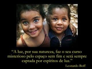 “ A luz, por sua natureza, faz o seu curso  misterioso pelo espaço sem fim e será sempre captada por espíritos de luz.” Leonardo Boff 