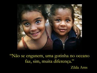 “ Não se enganem, uma gotinha no oceano faz, sim, muita diferença.” Zilda Arns 
