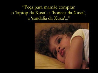 “ Peça para mamãe comprar  o ‘laptop da Xuxa’, a ‘boneca da Xuxa’,  a ‘sandália da Xuxa’...” 