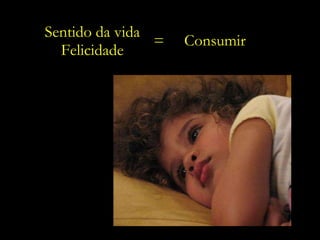 Sentido da vida Felicidade =  Consumir 