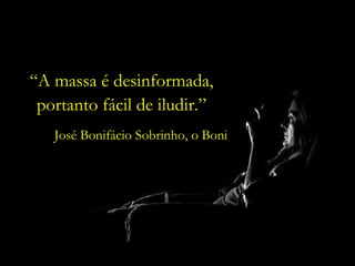 “ A massa é desinformada, portanto fácil de iludir.” José Bonifácio Sobrinho, o Boni 