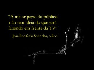 “ A maior parte do público  não tem ideia do que está  fazendo em frente da TV”. José Bonifácio Sobrinho, o Boni 