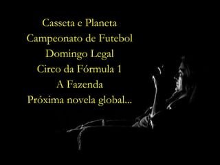 Casseta e Planeta Campeonato de Futebol Domingo Legal Circo da Fórmula 1 A Fazenda Próxima novela global... 