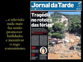 ...a televisão  nada mais  faz senão  promover  futilidades  e incentivar  o cego  consumismo. 