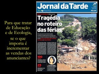 Para que tratar  de Educação  e de Ecologia,   se o que  importa é  incrementar  as vendas dos anunciantes? 