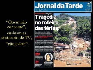 “ Quem não  consome”,  ensinam as  emissoras de TV,  “ não existe”. 