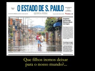 Que filhos iremos deixar  para o nosso mundo?... 