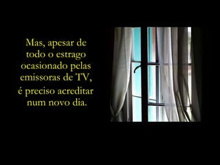 Mas, apesar de  todo o estrago  ocasionado pelas  emissoras de TV,  é preciso acreditar  num novo dia. 