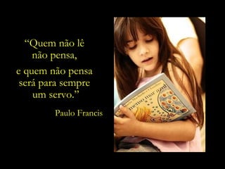 “ Quem não lê  não pensa,  e quem não pensa  será para sempre  um servo.” Paulo Francis 