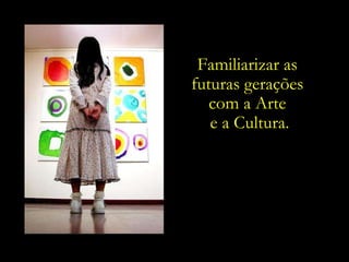 Familiarizar as  futuras gerações  com a Arte  e a Cultura. 
