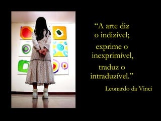 “ A arte diz  o indizível;  exprime o  inexprimível,   traduz o  intraduzível.”  Leonardo da Vinci 