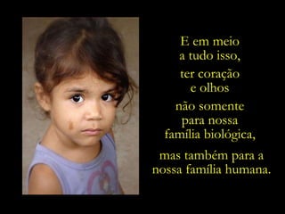 E em meio  a tudo isso,  ter coração  e olhos  não somente  para nossa  família biológica,  mas também para a nossa família humana. 