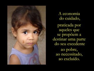 A economia  do cuidado, praticada por  aqueles que  se propõem a  destinar uma parte  do seu excedente ao pobre,  ao necessitado,  ao excluído.  