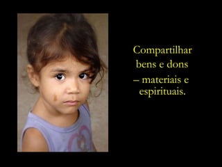 Compartilhar bens e dons   –  materiais e  espirituais. 