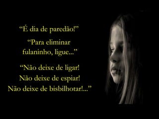 “ Não deixe de ligar! Não deixe de espiar! Não deixe de bisbilhotar!...” “ Para eliminar  fulaninho, ligue...” “ É dia de paredão!” 