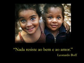 “ Nada resiste ao bem e ao amor.” Leonardo Boff 