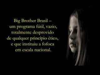 Big Brother Brasil –  um programa fútil, vazio, totalmente desprovido  de qualquer princípio ético,  e que instituiu a fofoca  em escala nacional. 