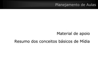 Planejamento de Aulas




                    Material de apoio

Resumo dos conceitos básicos de Mídia
 