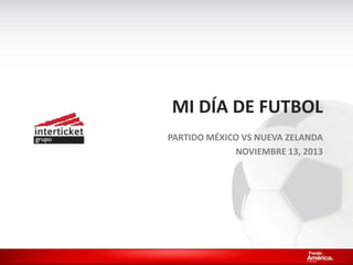 MI DÍA DE FUTBOL
PARTIDO MÉXICO VS NUEVA ZELANDA
NOVIEMBRE 13, 2013

 