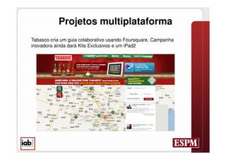 Projetos multiplataforma
Tabasco cria um guia colaborativo usando Foursquare. Campanha
inovadora ainda dará Kits Exclusivos e um iPad2
 