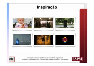 Inspiração




          tecnologia invisível (e que funciona) e o real time – engagement
“um baixo CTR pode acabar com a auto-estima de qualquer profissional” - Jeff Benjamin
 