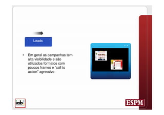 Leads



•   Em geral as campanhas tem
    alta visibilidade e são
    utilizados formatos com
    poucos frames e “call to
    action” agressivo
 