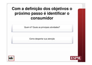 Com a definição dos objetivos o
 próximo passo é identificar o
         consumidor

      Quem é? Quais as principais atividades?




           Como despertar sua atenção
 