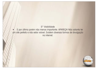 5° Visibilidade
• E por último porém não menos importante: APAREÇA! Não adianta ter
um site perfeito e não estar visível. Existem diversas formas de divulgação
                                 na internet.
 