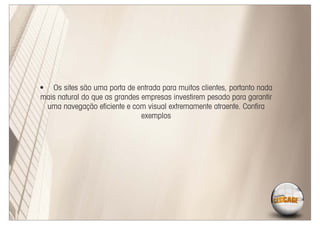 • Os sites são uma porta de entrada para muitos clientes, portanto nada
mais natural do que as grandes empresas investirem pesado para garantir
 uma navegação eﬁciente e com visual extremamente atraente. Conﬁra
                               exemplos
 