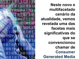 Neste novo e
     multifacetado
         cenário da
atualidade, vemos
 revelada uma das
      facetas mais
  significativas do
             que se
    convencionou
         chamar de
         Consumer
  Generated Media
 
