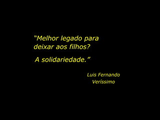 “ Melhor legado para deixar aos filhos? Luis Fernando Veríssimo A solidariedade.” 
