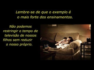 Lembre-se de que o exemplo é  o mais forte dos ensinamentos. Não podemos restringir o tempo de televisão de nossos filhos sem reduzir  o nosso próprio.  