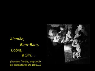 Alemão, Bam-Bam, Cobra, e Siri... (nossos heróis, segundo os produtores do BBB...) 