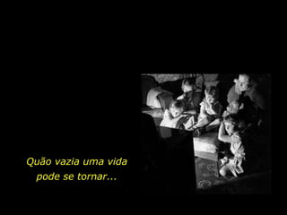 Quão vazia uma vida pode se tornar... 