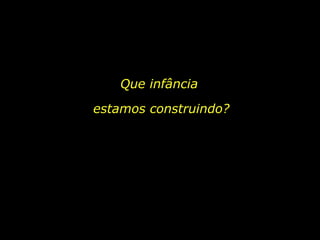 Que infância  estamos construindo? 