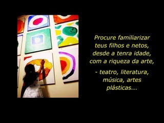 Procure familiarizar teus filhos e netos, desde a tenra idade, com a riqueza da arte, - teatro, literatura, música, artes plásticas... 