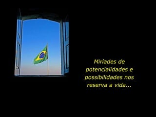 Miríades de potencialidades e possibilidades nos reserva a vida... 