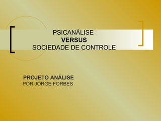 PSICANÁLISE
          VERSUS
   SOCIEDADE DE CONTROLE



PROJETO ANÁLISE
POR JORGE FORBES
 