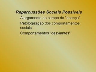 Repercussões Sociais Possíveis
  Alargamento do campo da "doença"
  Patologização dos comportamentos
  sociais
  Comportamentos "desviantes"
 