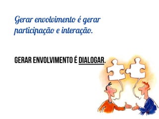 Gerar envolvimento é gerar
participação e interação.
!
!
!
Gerar envolvimento é dialogar.
 