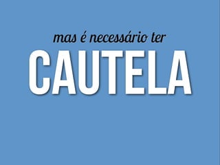 mas é necessário ter
cautela
 